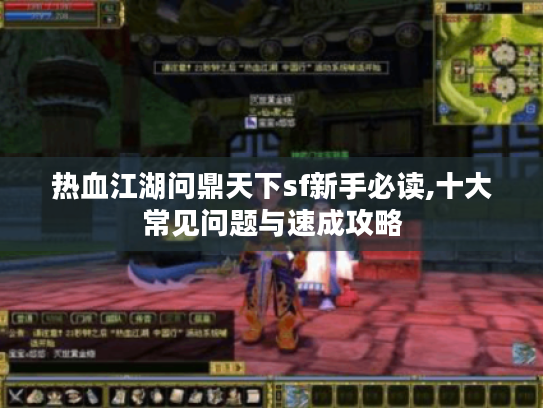 热血江湖问鼎天下sf新手必读,十大常见问题与速成攻略