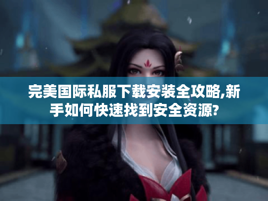 完美国际私服下载安装全攻略,新手如何快速找到安全资源?