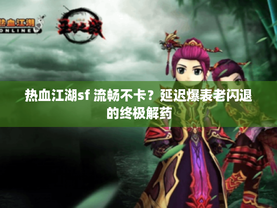 热血江湖sf 流畅不卡?延迟爆表老闪退的终极解药 热血江湖sf 流畅不卡?延迟爆表老闪退的终极解药