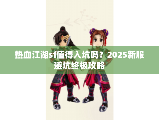 热血江湖sf值得入坑吗？2025新服避坑终极攻略