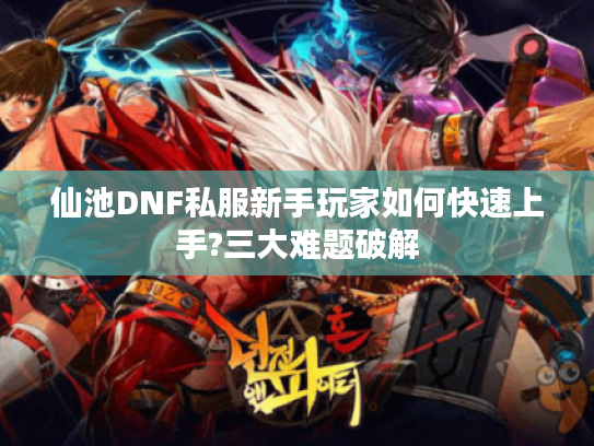 仙池DNF私服新手玩家如何快速上手?三大难题破解 仙池DNF私服新手玩家如何快速上手?三大难题破解
