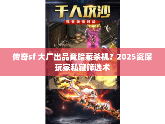 传奇sf 大厂出品竟暗藏杀机?2025资深玩家私藏筛选术 传奇sf 大厂出品竟暗藏杀机?2025资深玩家私藏筛选术