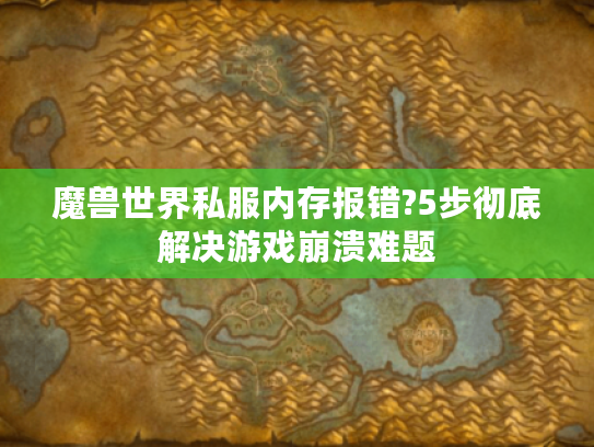 魔兽世界私服内存报错?5步彻底解决游戏崩溃难题