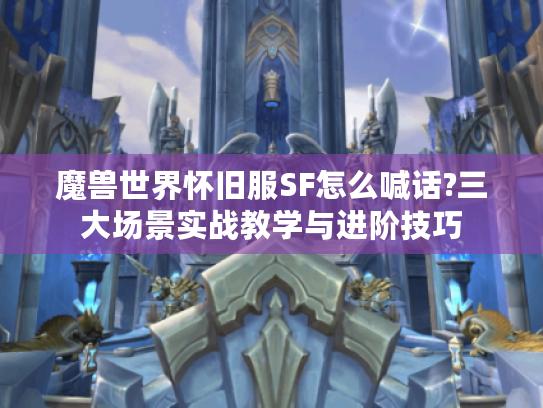 魔兽世界怀旧服SF怎么喊话?三大场景实战教学与进阶技巧 魔兽世界怀旧服SF怎么喊话?三大场景实战教学与进阶技巧