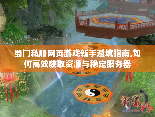 蜀门私服网页游戏新手避坑指南,如何高效获取资源与稳定服务器