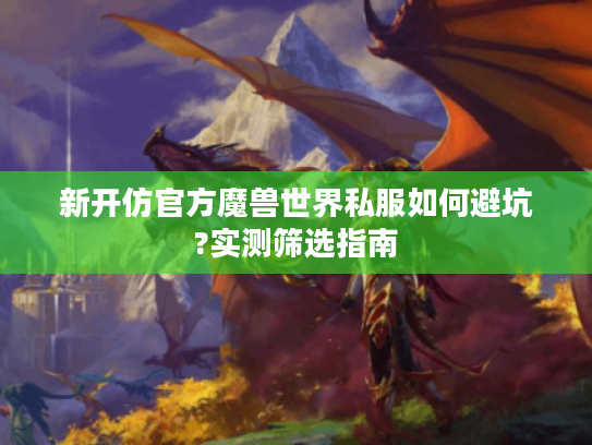 新开仿官方魔兽世界私服如何避坑?实测筛选指南