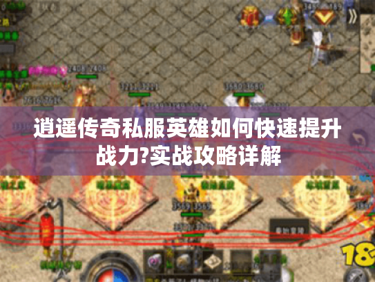 逍遥传奇私服英雄如何快速提升战力?实战攻略详解