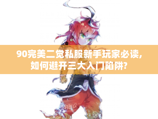 90完美二觉私服新手玩家必读,如何避开三大入门陷阱?