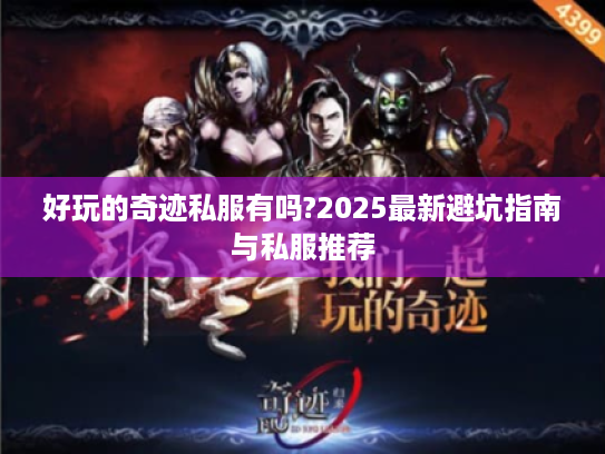好玩的奇迹私服有吗?2025最新避坑指南与私服推荐