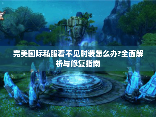 完美国际私服看不见时装怎么办?全面解析与修复指南