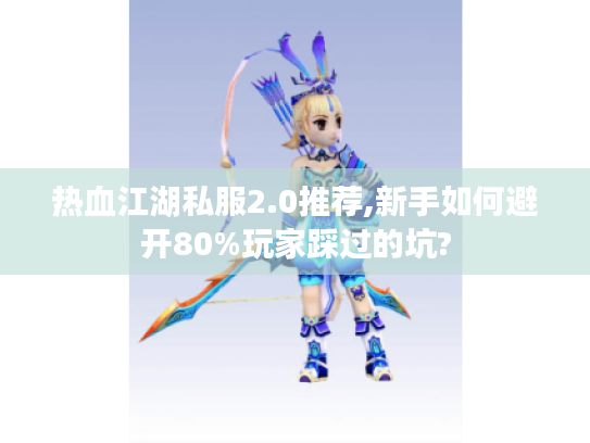热血江湖私服2.0推荐,新手如何避开80%玩家踩过的坑?