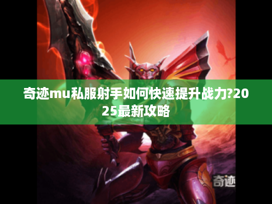 奇迹mu私服射手如何快速提升战力?2025最新攻略