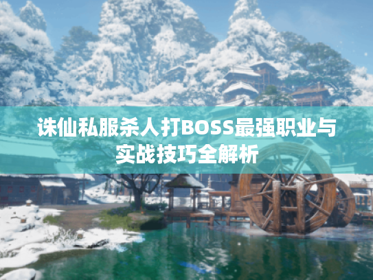 诛仙私服杀人打BOSS最强职业与实战技巧全解析