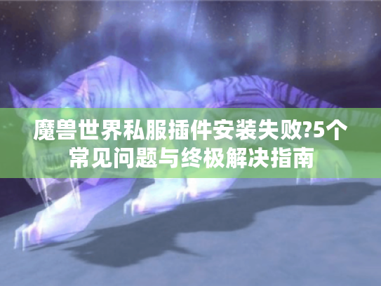 魔兽世界私服插件安装失败?5个常见问题与终极解决指南