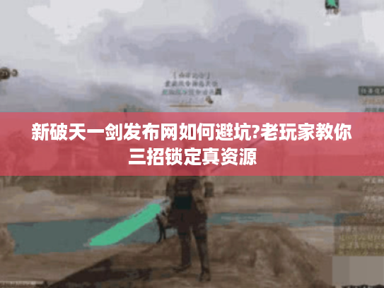 新破天一剑发布网如何避坑?老玩家教你三招锁定真资源