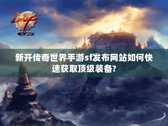 新开传奇世界手游sf发布网站如何快速获取顶级装备?