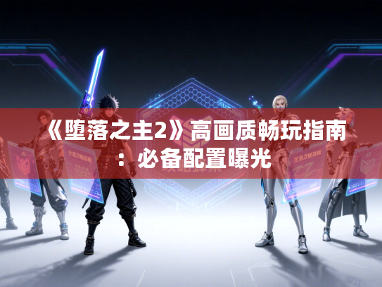 《堕落之主2》高画质畅玩指南：必备配置曝光