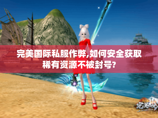 完美国际私服作弊,如何安全获取稀有资源不被封号?