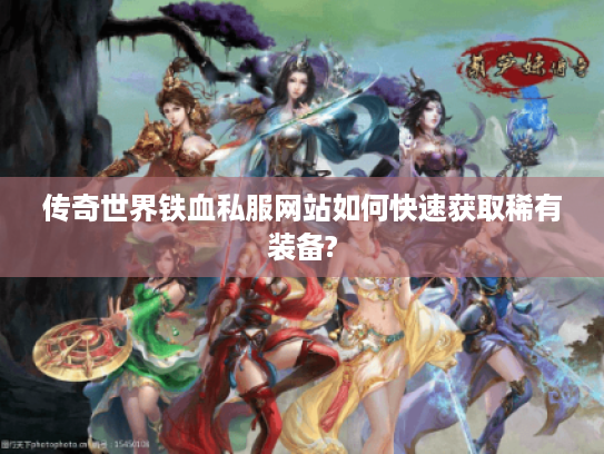 传奇世界铁血私服网站如何快速获取稀有装备?