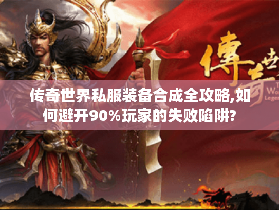 传奇世界私服装备合成全攻略,如何避开90%玩家的失败陷阱?