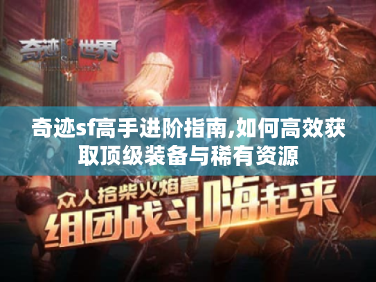 奇迹sf高手进阶指南,如何高效获取顶级装备与稀有资源 奇迹sf高手进阶指南,如何高效获取顶级装备与稀有资源
