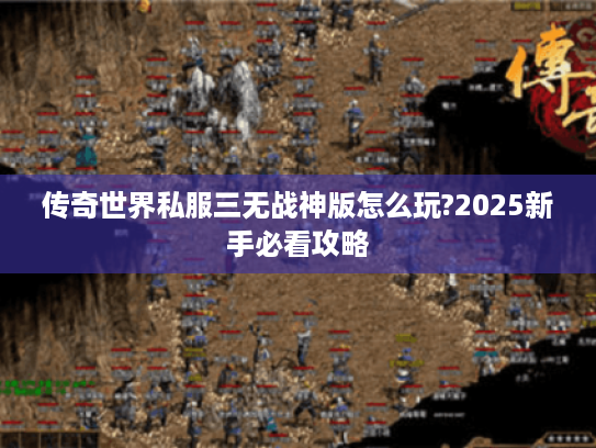 传奇世界私服三无战神版怎么玩?2025新手必看攻略