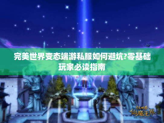 完美世界变态端游私服如何避坑?零基础玩家必读指南 完美世界变态端游私服如何避坑?零基础玩家必读指南