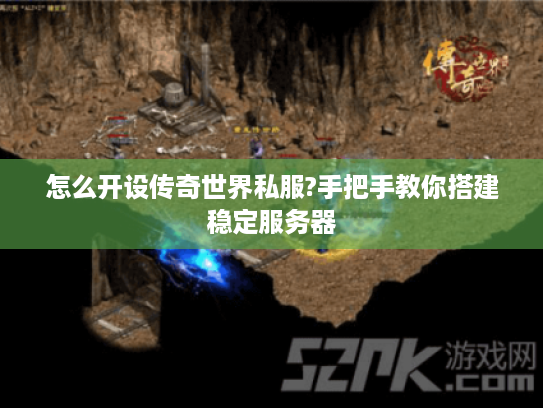 怎么开设传奇世界私服?手把手教你搭建稳定服务器