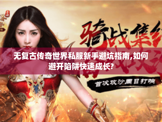无复古传奇世界私服新手避坑指南,如何避开陷阱快速成长?