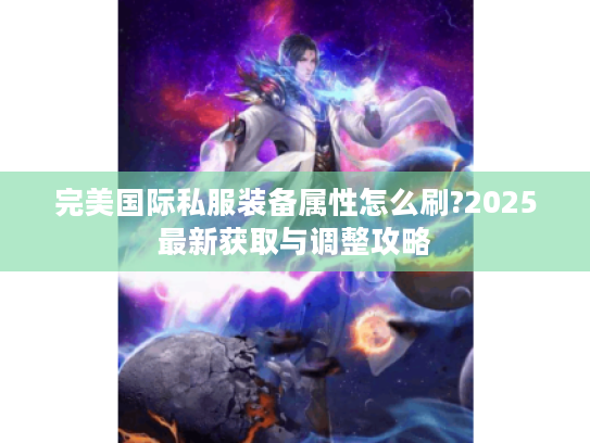 完美国际私服装备属性怎么刷?2025最新获取与调整攻略