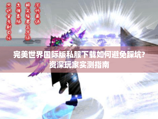 完美世界国际版私服下载如何避免踩坑?资深玩家实测指南 完美世界国际版私服下载如何避免踩坑?资深玩家实测指南