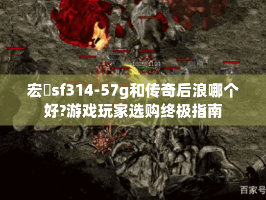宏碁sf314-57g和传奇后浪哪个好?游戏玩家选购终极指南 宏碁sf314-57g和传奇后浪哪个好?游戏玩家选购终极指南