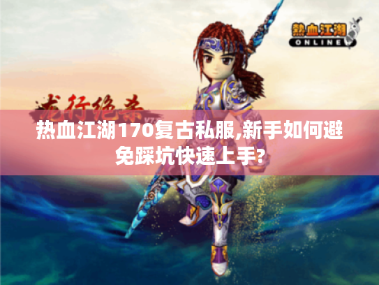 热血江湖170复古私服,新手如何避免踩坑快速上手?