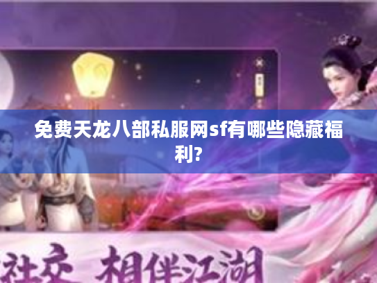 免费天龙八部私服网sf有哪些隐藏福利?