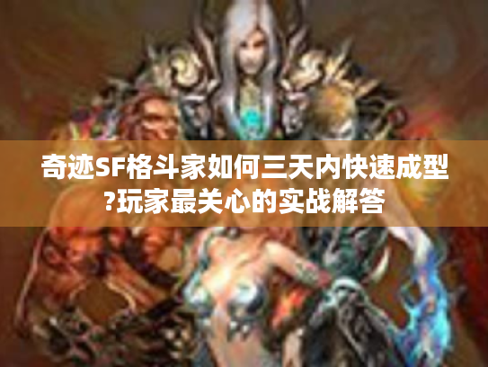 奇迹SF格斗家如何三天内快速成型?玩家最关心的实战解答