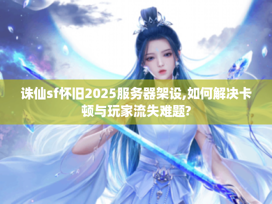 诛仙sf怀旧2025服务器架设,如何解决卡顿与玩家流失难题?