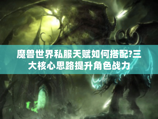 魔兽世界私服天赋如何搭配?三大核心思路提升角色战力