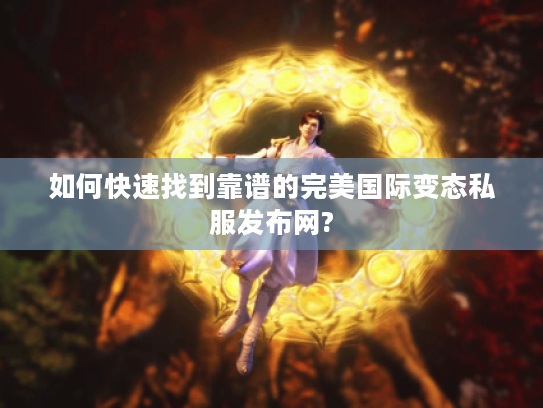 如何快速找到靠谱的完美国际变态私服发布网?