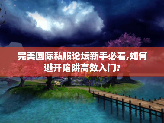 完美国际私服论坛新手必看,如何避开陷阱高效入门?