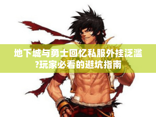 地下城与勇士回忆私服外挂泛滥?玩家必看的避坑指南