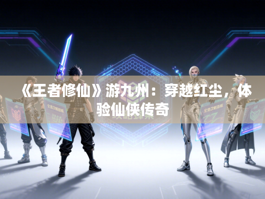 《王者修仙》游九州：穿越红尘，体验仙侠传奇