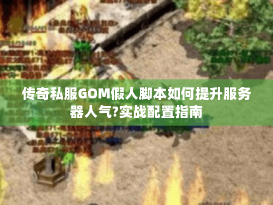 传奇私服GOM假人脚本如何提升服务器人气?实战配置指南