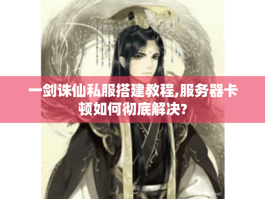 一剑诛仙私服搭建教程,服务器卡顿如何彻底解决?