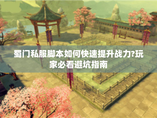 蜀门私服脚本如何快速提升战力?玩家必看避坑指南 蜀门私服脚本如何快速提升战力?玩家必看避坑指南