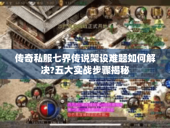 传奇私服七界传说架设难题如何解决?五大实战步骤揭秘