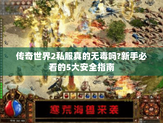 传奇世界2私服真的无毒吗?新手必看的5大安全指南 传奇世界2私服真的无毒吗?新手必看的5大安全指南