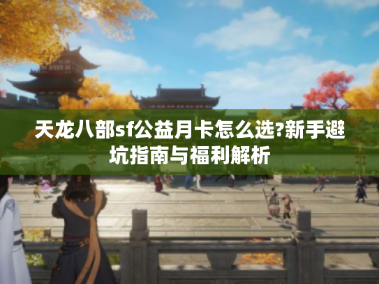 天龙八部sf公益月卡怎么选?新手避坑指南与福利解析