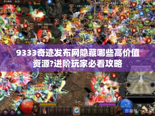 9333奇迹发布网隐藏哪些高价值资源?进阶玩家必看攻略