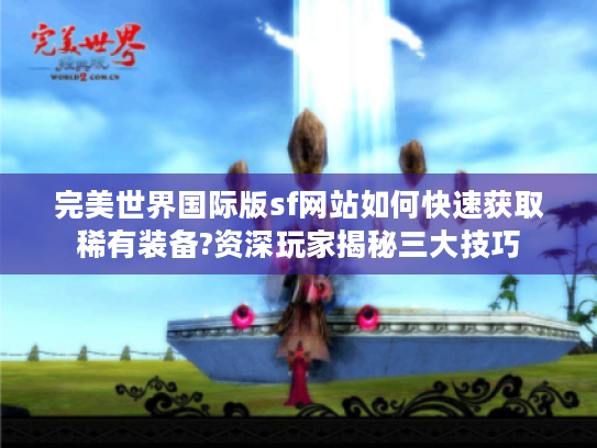 完美世界国际版sf网站如何快速获取稀有装备?资深玩家揭秘三大技巧