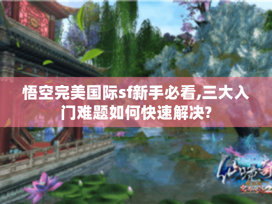 悟空完美国际sf新手必看,三大入门难题如何快速解决?